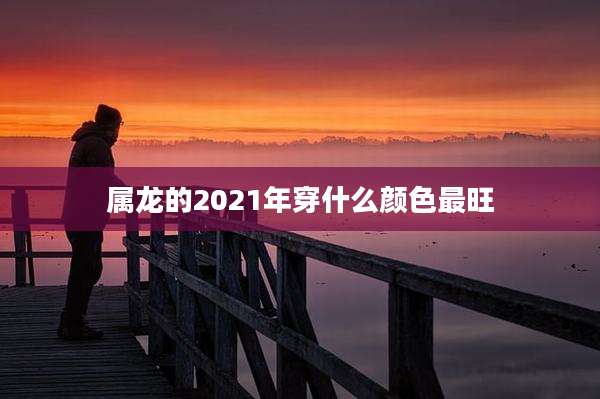 属龙的2021年穿什么颜色最旺