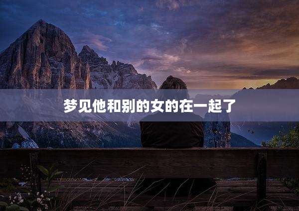 梦见他和别的女的在一起了