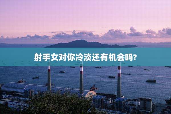 射手女对你冷淡还有机会吗?