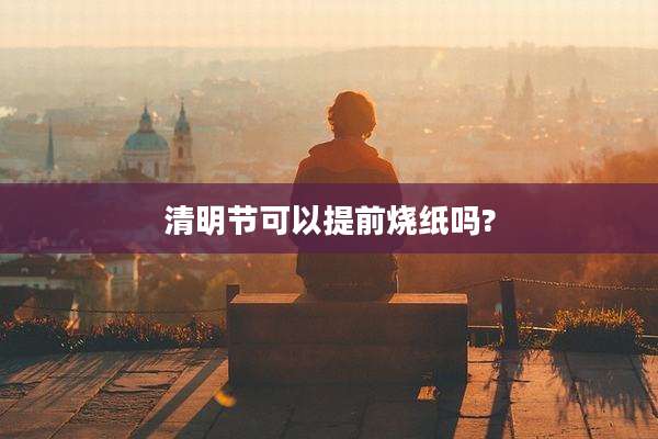 清明节可以提前烧纸吗?
