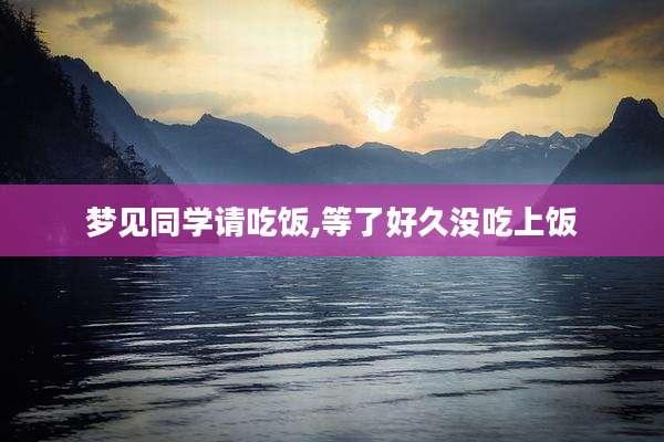 梦见同学请吃饭,等了好久没吃上饭