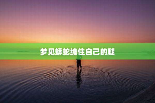 梦见蟒蛇缠住自己的腿