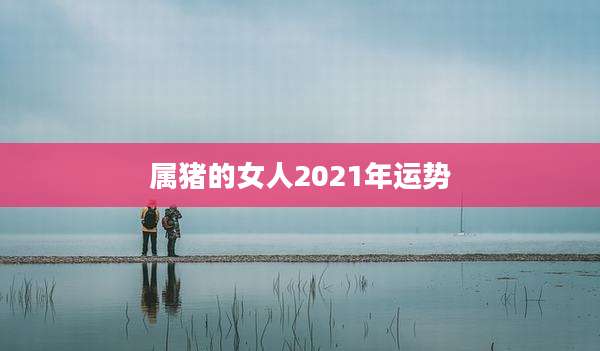 属猪的女人2021年运势