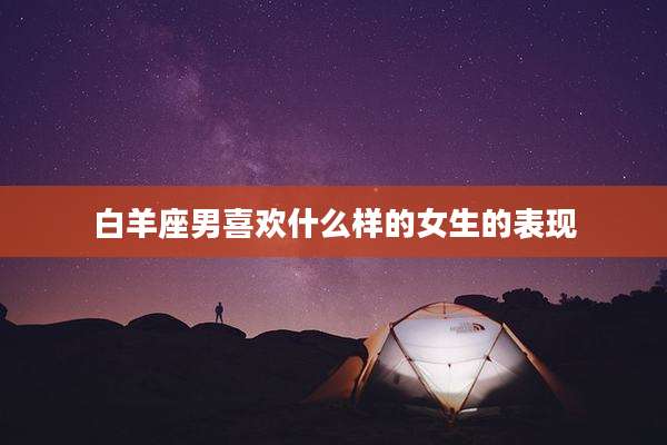 白羊座男喜欢什么样的女生的表现