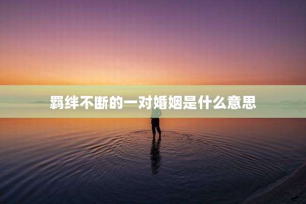 羁绊不断的一对婚姻是什么意思