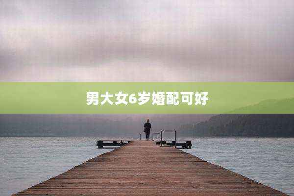 男大女6岁婚配可好