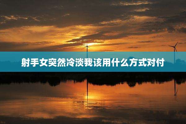 射手女突然冷淡我该用什么方式对付