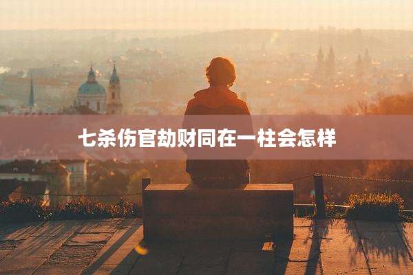 七杀伤官劫财同在一柱会怎样