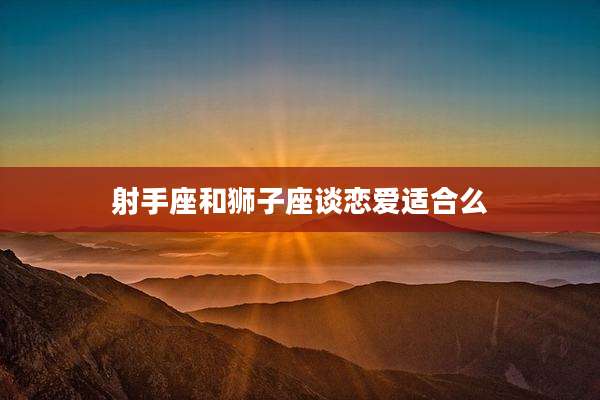 射手座和狮子座谈恋爱适合么