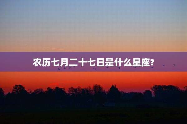 农历七月二十七日是什么星座?