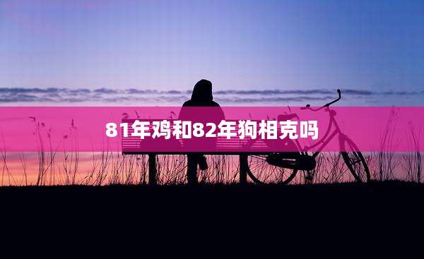 81年鸡和82年狗相克吗