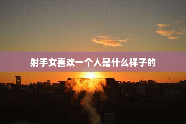 射手女喜欢一个人是什么样子的
