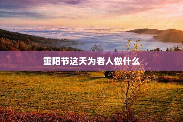 重阳节这天为老人做什么