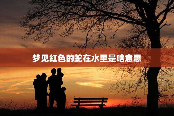 梦见红色的蛇在水里是啥意思