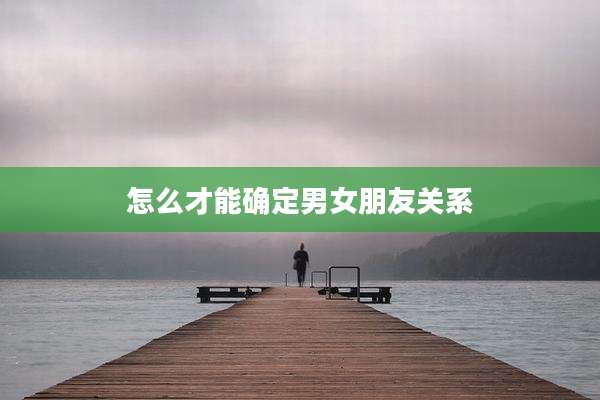 怎么才能确定男女朋友关系