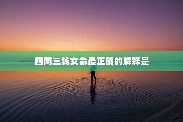 四两三钱女命最正确的解释是