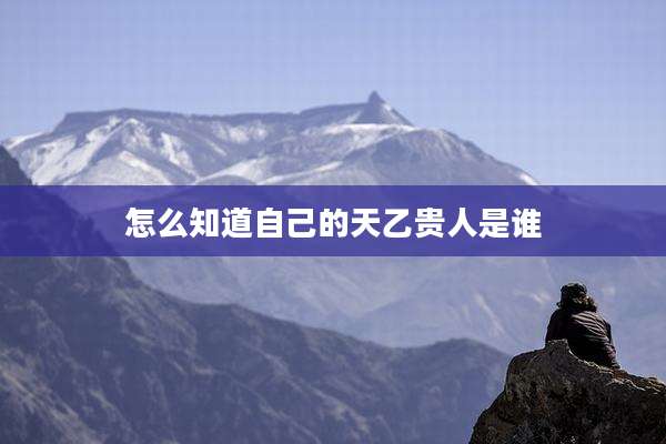 怎么知道自己的天乙贵人是谁