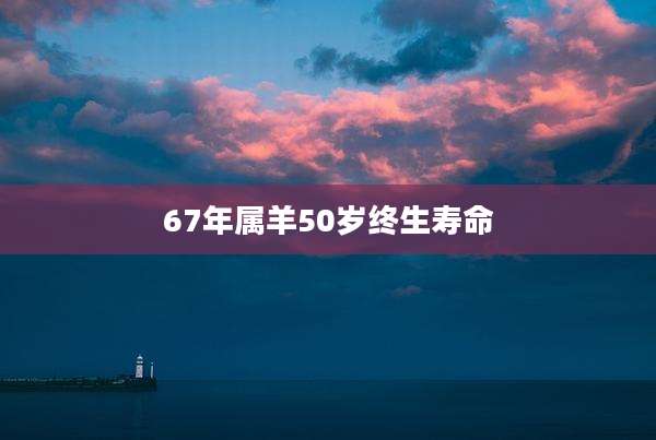 67年属羊50岁终生寿命