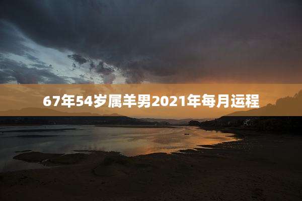 67年54岁属羊男2021年每月运程