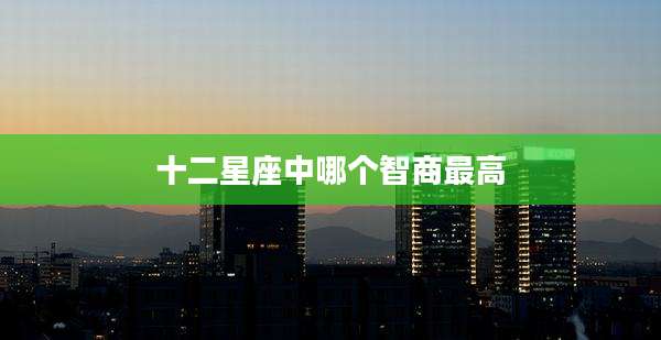 十二星座中哪个智商最高