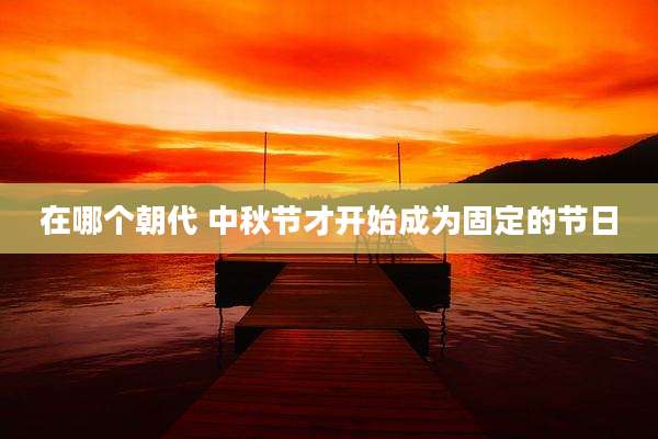 在哪个朝代 中秋节才开始成为固定的节日