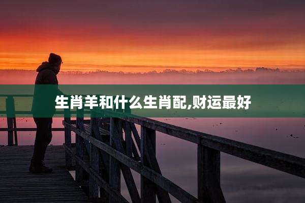 生肖羊和什么生肖配,财运最好