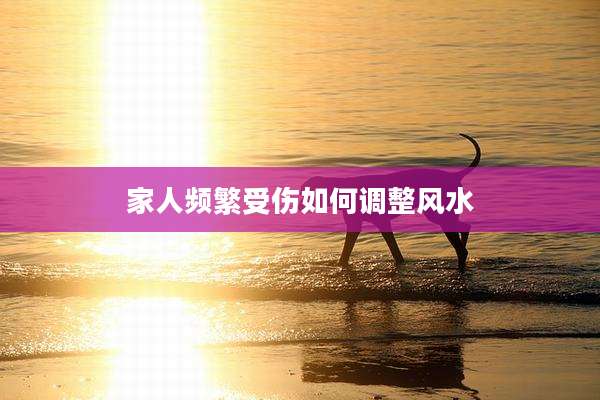 家人频繁受伤如何调整风水
