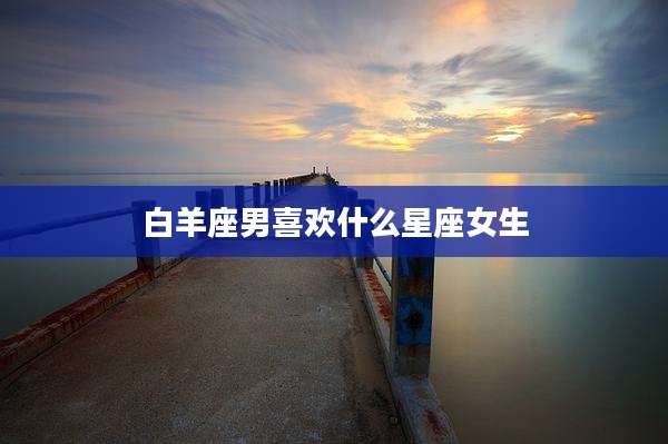 白羊座男喜欢什么星座女生
