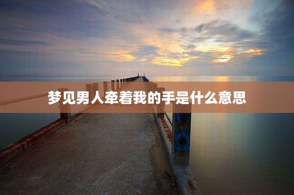梦见男人牵着我的手是什么意思