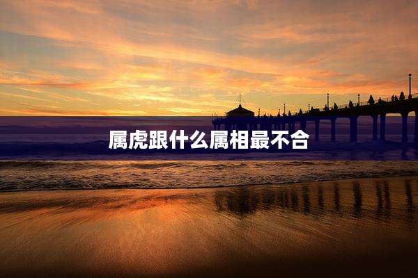 属虎跟什么属相最不合