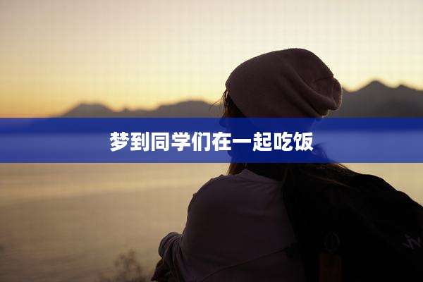 梦到同学们在一起吃饭