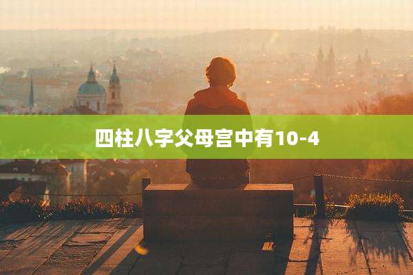 四柱八字父母宫中有10-4