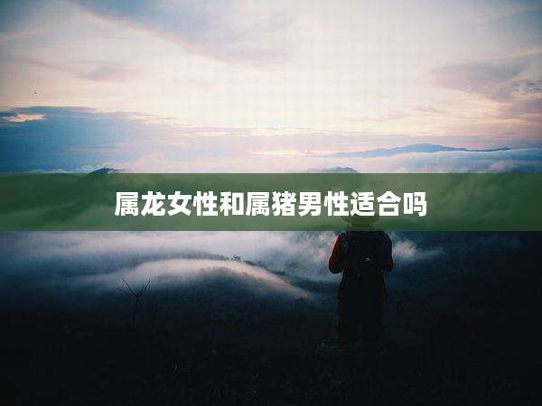 属龙女性和属猪男性适合吗