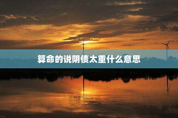 算命的说阴债太重什么意思