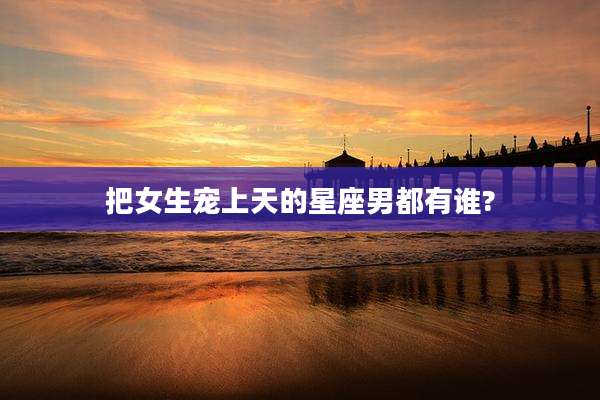 把女生宠上天的星座男都有谁?