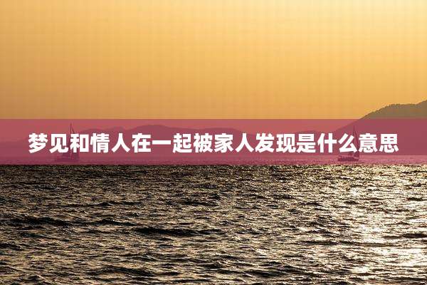 梦见和情人在一起被家人发现是什么意思