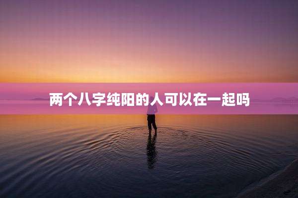 两个八字纯阳的人可以在一起吗