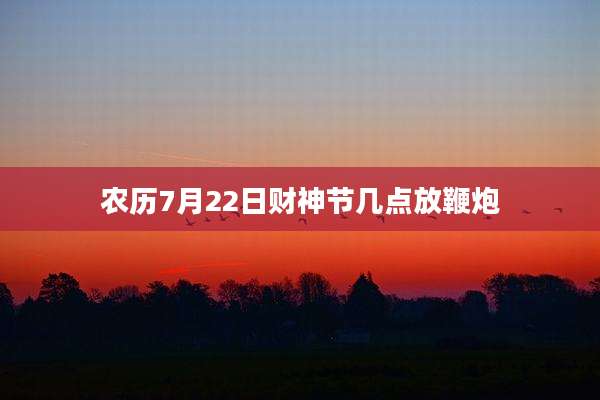 农历7月22日财神节几点放鞭炮