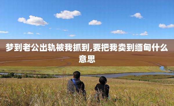 梦到老公出轨被我抓到,要把我卖到缅甸什么意思