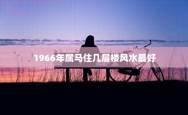 1966年属马住几层楼风水最好
