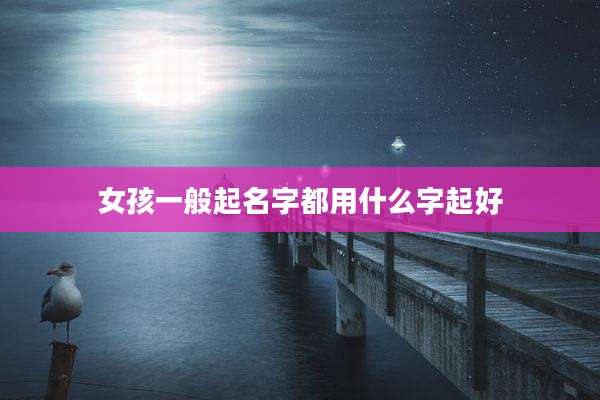 女孩一般起名字都用什么字起好