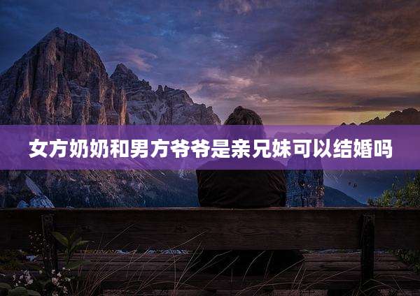女方奶奶和男方爷爷是亲兄妹可以结婚吗