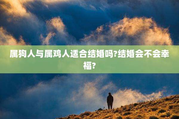 属狗人与属鸡人适合结婚吗?结婚会不会幸福?