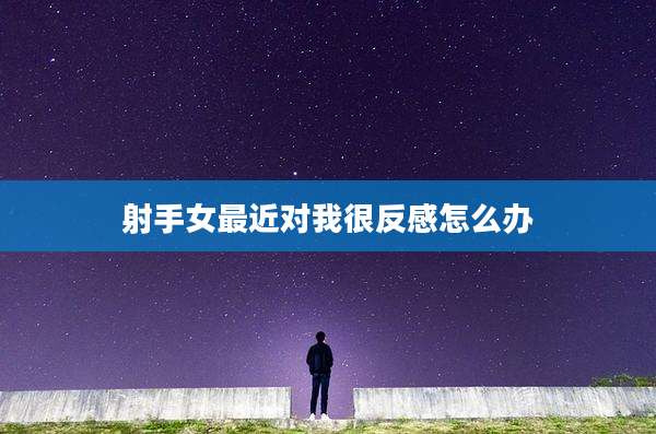 射手女最近对我很反感怎么办