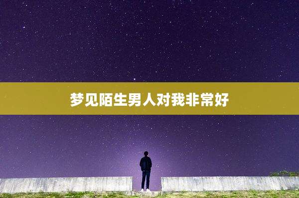 梦见陌生男人对我非常好