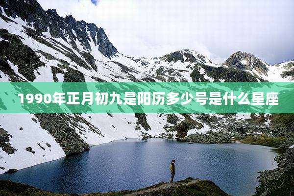 1990年正月初九是阳历多少号是什么星座