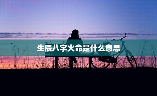 生辰八字火命是什么意思