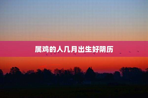 属鸡的人几月出生好阴历