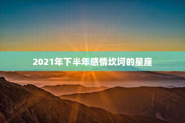 2021年下半年感情坎坷的星座
