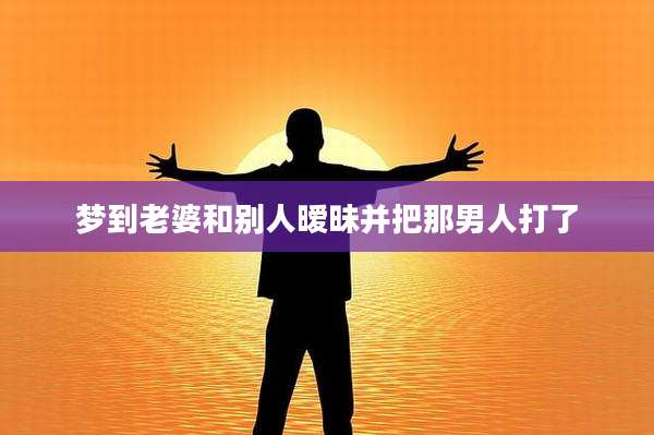 梦到老婆和别人暧昧并把那男人打了